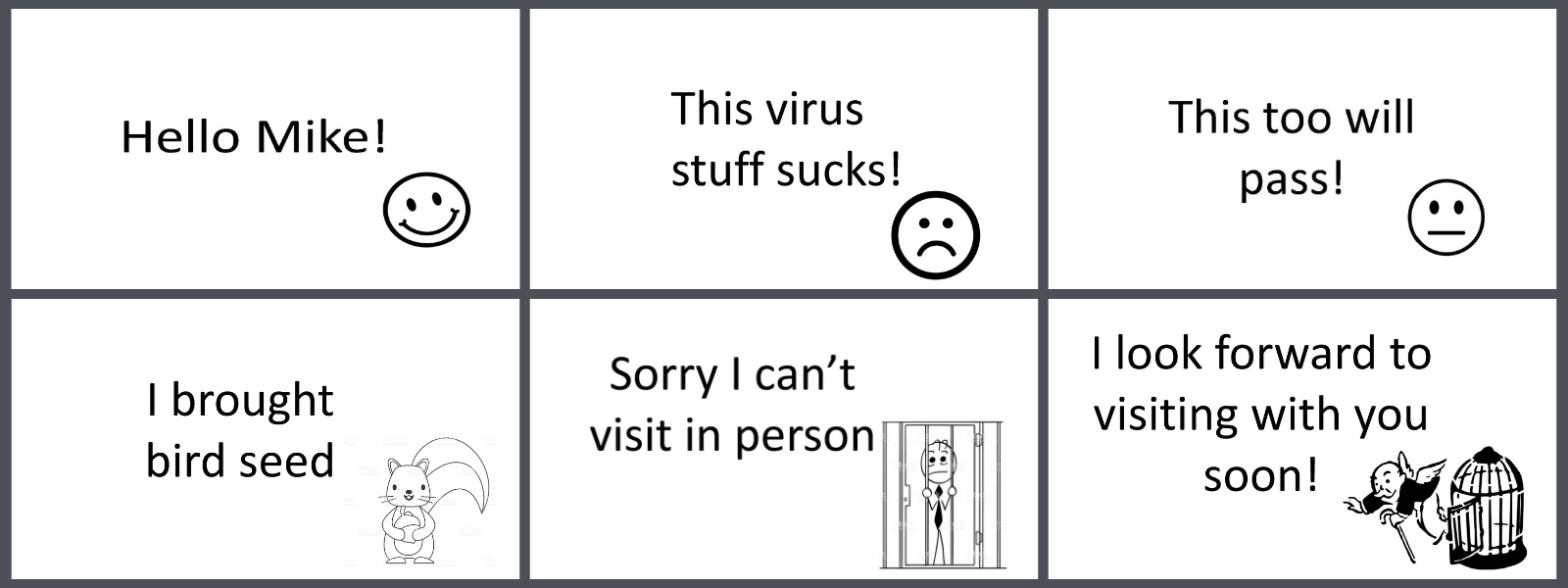 The words: "Hello Mike! This virus stuff sucks! this too will pass! i brought bird seed. Sorry I can't visit in person. I look forward to visiting with you soon!"