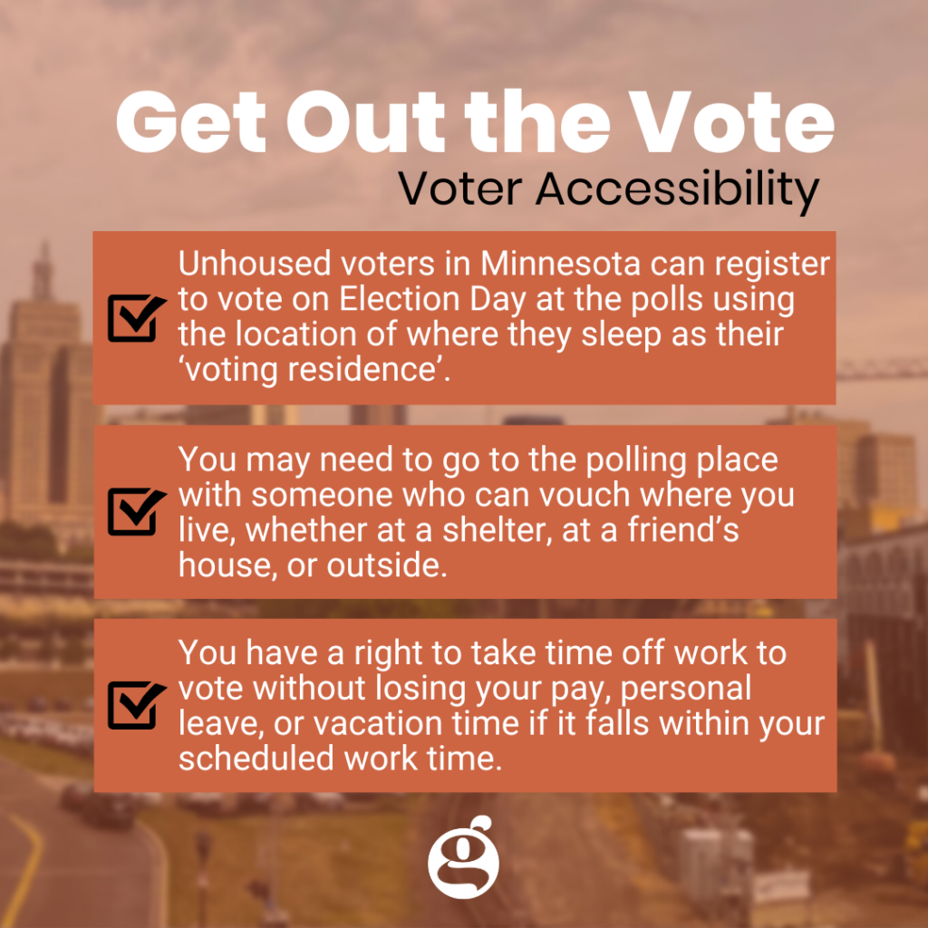 Graphic with title Get out the Vote, Voter Accessibility. First bullet point reads: unhoused voters in minnesota can register to vote on election day 2022 at the polls using their location of where they sleep as their voting residence. Bullet point two: If you cannot easily leave your vehicle to enter a polling place, you can ask to have the ballot brough out to you. Third text box: Lyft is offering discount code VOTE22 for 50 percent off (or up to $10 dollars) on Elecation Day 2022.