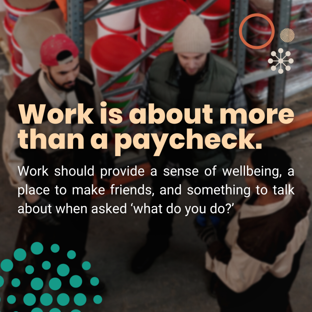Graphic reads "work is about more than a paycheck. work should provide a sense of wellbeing, a place to make friends, and something to talk about when asked 'what do you do?'"